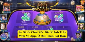 So Sánh Chơi Xóc Đĩa Kclub Trên Web Và App, Ở Đâu Tiện Lợi Hơn